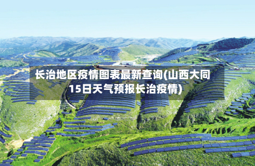 长治地区疫情图表最新查询(山西大同15日天气预报长治疫情)