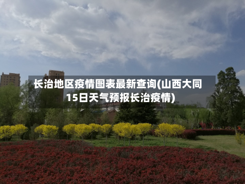 长治地区疫情图表最新查询(山西大同15日天气预报长治疫情)-第3张图片