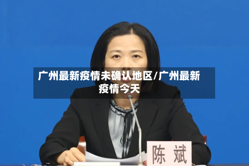 广州最新疫情未确认地区/广州最新疫情今天