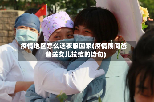 疫情地区怎么送衣服回家(疫情期间爸爸送女儿抗疫的诗句)