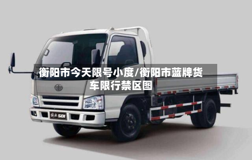衡阳市今天限号小度/衡阳市蓝牌货车限行禁区图