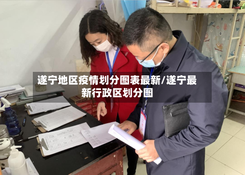 遂宁地区疫情划分图表最新/遂宁最新行政区划分图-第3张图片