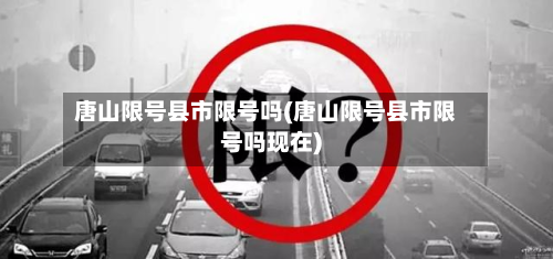 唐山限号县市限号吗(唐山限号县市限号吗现在)