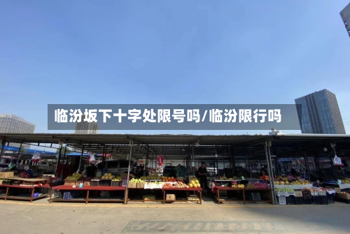 临汾坂下十字处限号吗/临汾限行吗-第2张图片