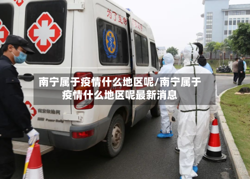 南宁属于疫情什么地区呢/南宁属于疫情什么地区呢最新消息-第2张图片