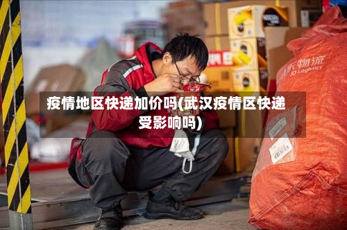 疫情地区快递加价吗(武汉疫情区快递受影响吗)-第3张图片