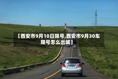 【西安市9月10日限号,西安市9月30车限号怎么出城】