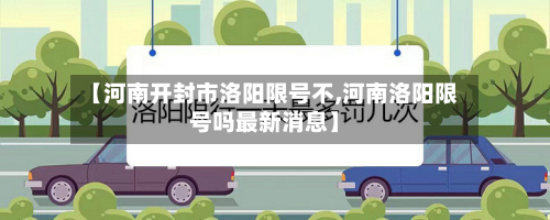 【河南开封市洛阳限号不,河南洛阳限号吗最新消息】-第2张图片