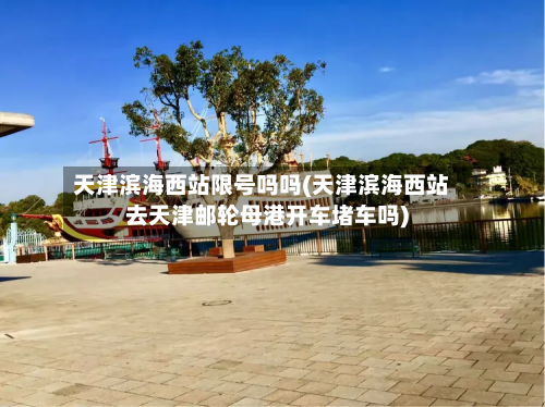天津滨海西站限号吗吗(天津滨海西站去天津邮轮母港开车堵车吗)