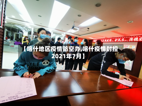 【喀什地区疫情防空办,喀什疫情封控2021年7月】