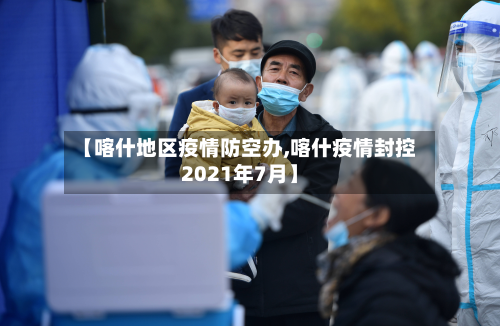 【喀什地区疫情防空办,喀什疫情封控2021年7月】-第2张图片