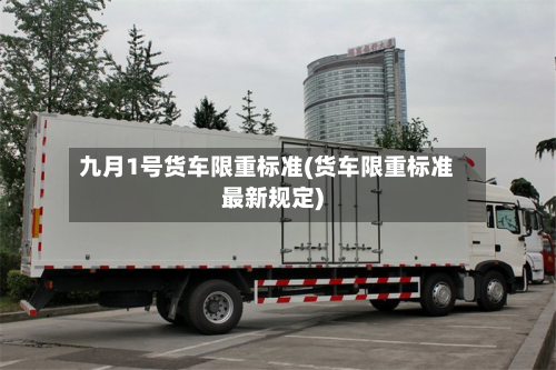 九月1号货车限重标准(货车限重标准最新规定)