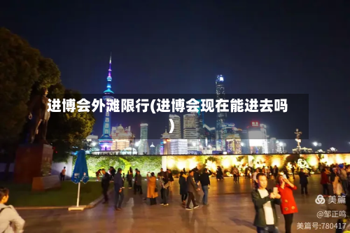 进博会外滩限行(进博会现在能进去吗)
