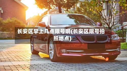 长安区早上几点限号啊(长安区限号拍照地点)-第2张图片