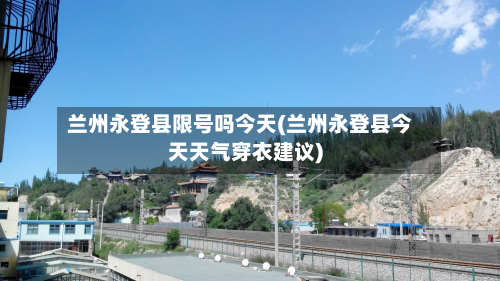 兰州永登县限号吗今天(兰州永登县今天天气穿衣建议)-第2张图片