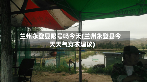兰州永登县限号吗今天(兰州永登县今天天气穿衣建议)
