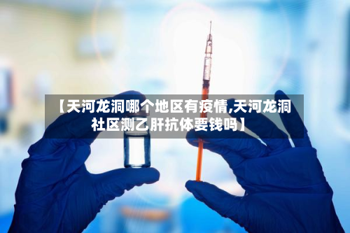 【天河龙洞哪个地区有疫情,天河龙洞社区测乙肝抗体要钱吗】