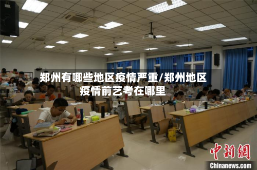 郑州有哪些地区疫情严重/郑州地区疫情前艺考在哪里