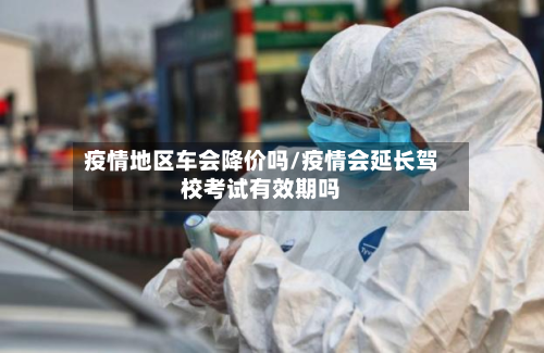 疫情地区车会降价吗/疫情会延长驾校考试有效期吗