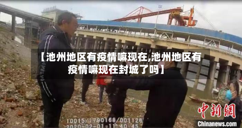 【池州地区有疫情嘛现在,池州地区有疫情嘛现在封城了吗】