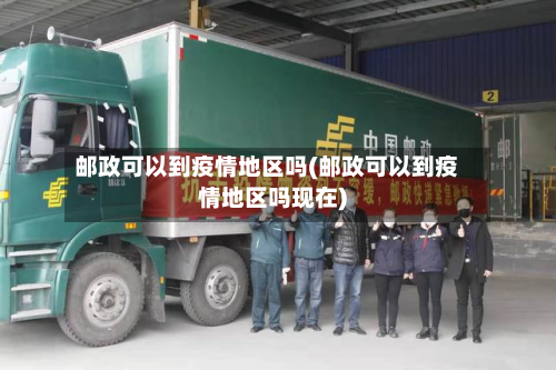 邮政可以到疫情地区吗(邮政可以到疫情地区吗现在)