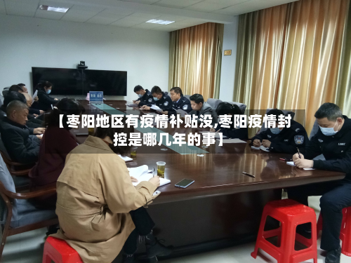 【枣阳地区有疫情补贴没,枣阳疫情封控是哪几年的事】-第3张图片