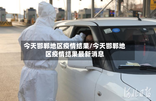 今天邯郸地区疫情结果/今天邯郸地区疫情结果最新消息