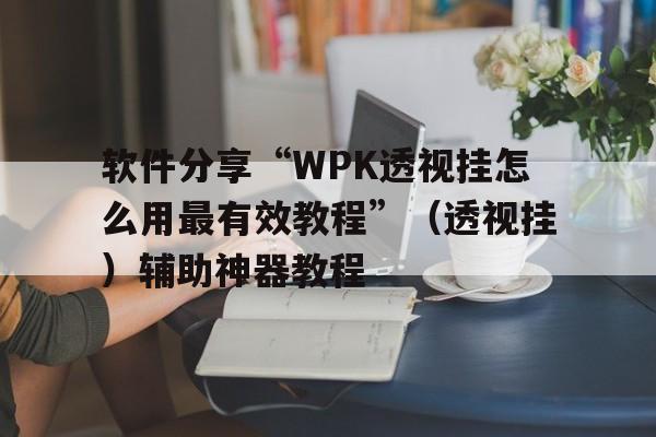 软件分享“WPK透视挂怎么用最有效教程	”（透视挂）辅助神器教程