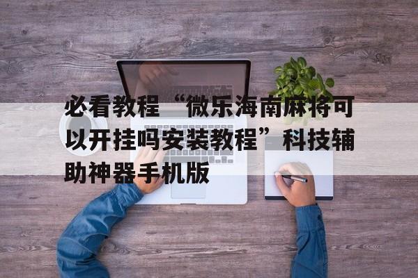 必看教程“微乐海南麻将可以开挂吗安装教程”科技辅助神器手机版